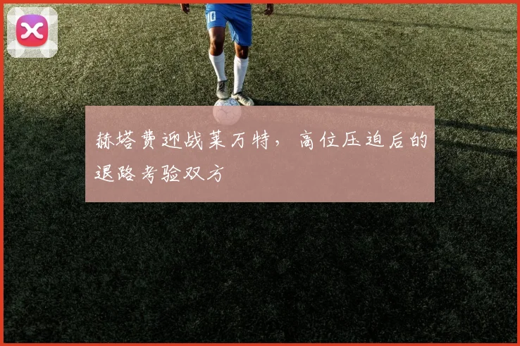 赫塔费迎战莱万特，高位压迫后的退路考验双方