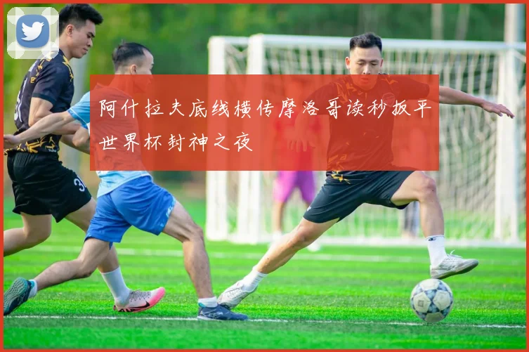 阿什拉夫底线横传摩洛哥读秒扳平世界杯封神之夜