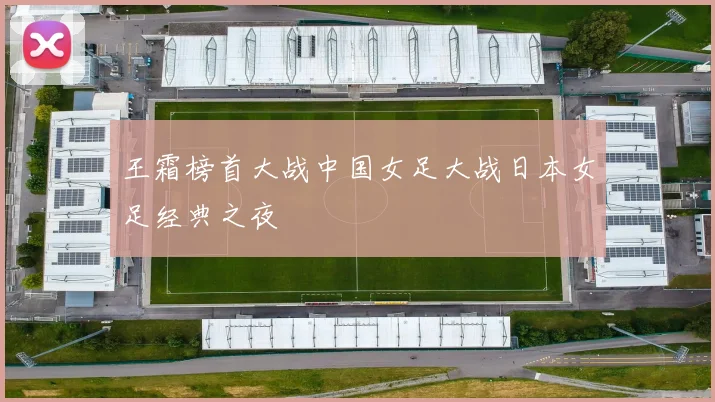 王霜榜首大战中国女足大战日本女足经典之夜