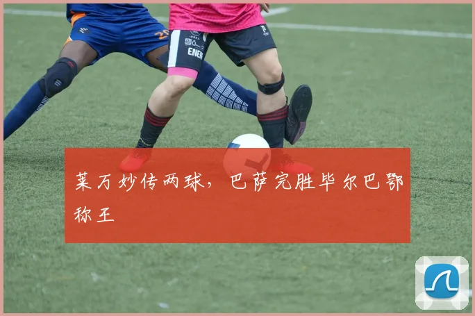 莱万妙传两球，巴萨完胜毕尔巴鄂称王