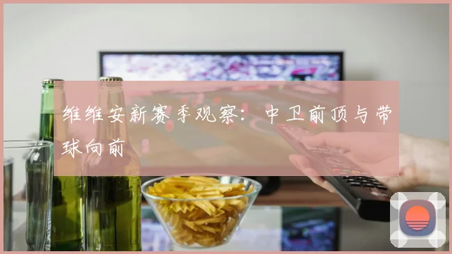 维维安新赛季观察：中卫前顶与带球向前