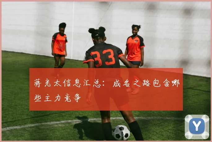 蒋光太信息汇总：成名之路包含哪些主力竞争