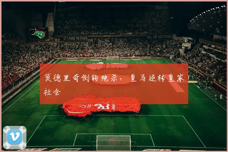 莫德里奇倒钩绝杀，皇马逆转皇家社会