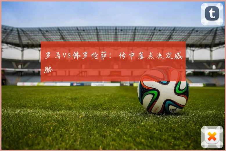 罗马vs佛罗伦萨：传中落点决定威胁