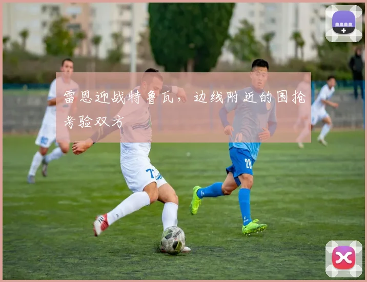 雷恩迎战特鲁瓦，边线附近的围抢考验双方