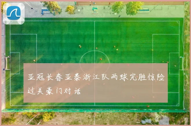 亚冠长春亚泰浙江队两球完胜惊险过关豪门对话