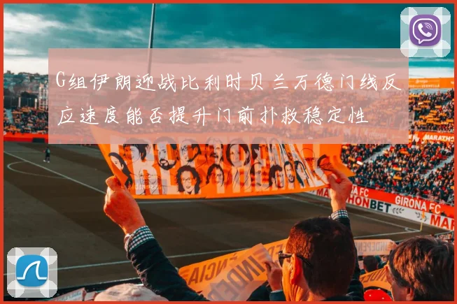 G组伊朗迎战比利时贝兰万德门线反应速度能否提升门前扑救稳定性