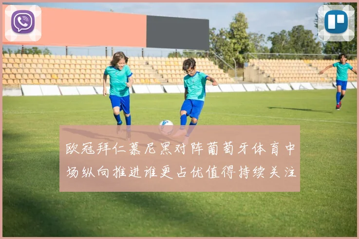 欧冠拜仁慕尼黑对阵葡萄牙体育中场纵向推进谁更占优值得持续关注