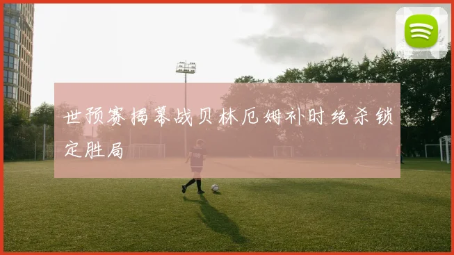 世预赛揭幕战贝林厄姆补时绝杀锁定胜局
