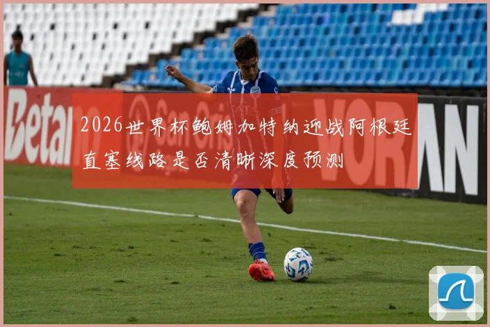 2026世界杯鲍姆加特纳迎战阿根廷直塞线路是否清晰深度预测