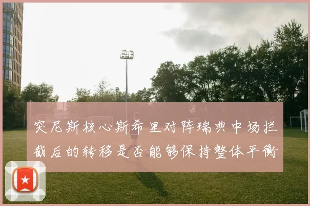 突尼斯核心斯希里对阵瑞典中场拦截后的转移是否能够保持整体平衡