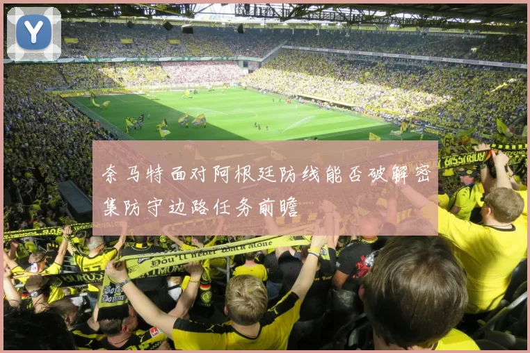 奈马特面对阿根廷防线能否破解密集防守边路任务前瞻