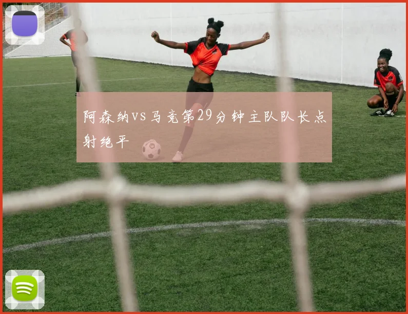 阿森纳vs马竞第29分钟主队队长点射绝平