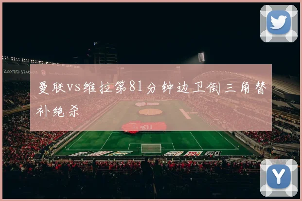 曼联vs维拉第81分钟边卫倒三角替补绝杀