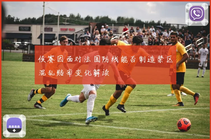 侯赛因面对法国防线能否制造禁区混乱赔率变化解读