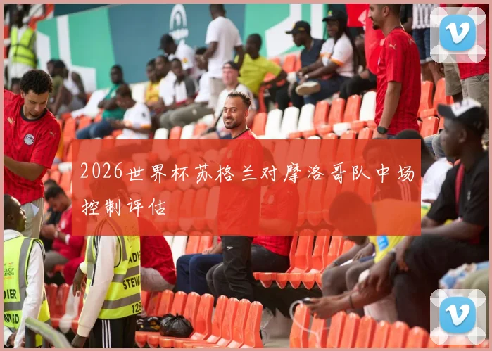 2026世界杯苏格兰对摩洛哥队中场控制评估
