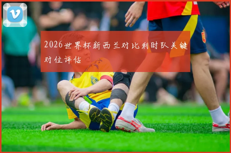 2026世界杯新西兰对比利时队关键对位评估