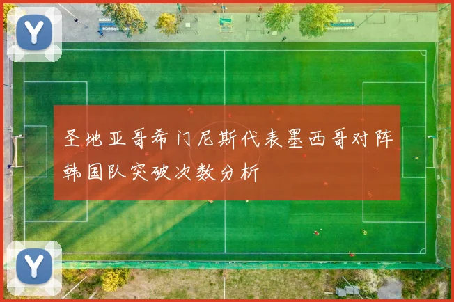 圣地亚哥希门尼斯代表墨西哥对阵韩国队突破次数分析