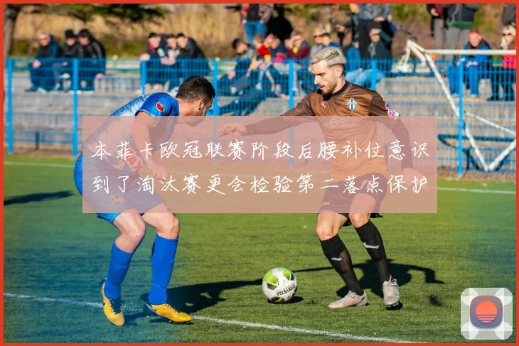 本菲卡欧冠联赛阶段后腰补位意识到了淘汰赛更会检验第二落点保护