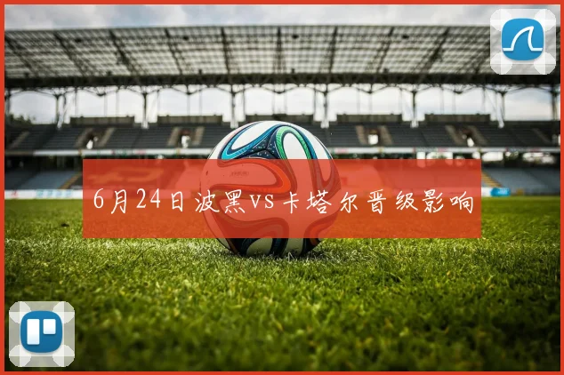 6月24日波黑vs卡塔尔晋级影响