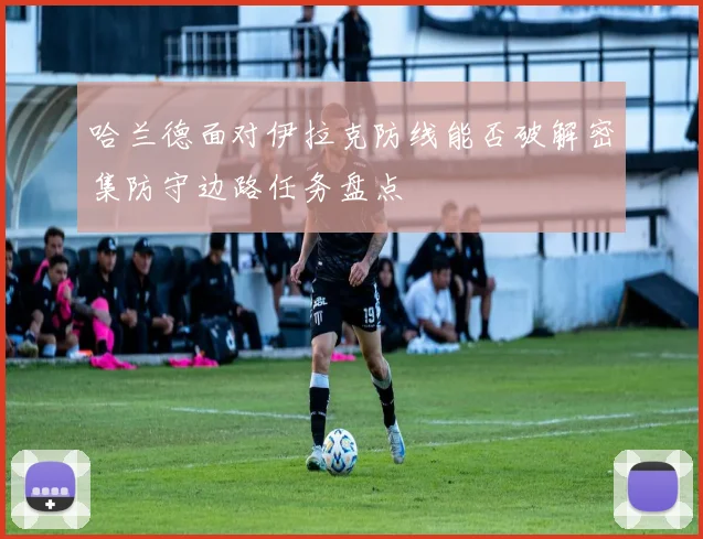 哈兰德面对伊拉克防线能否破解密集防守边路任务盘点