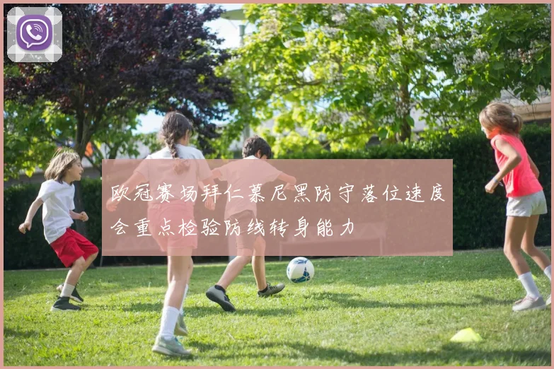 欧冠赛场拜仁慕尼黑防守落位速度会重点检验防线转身能力