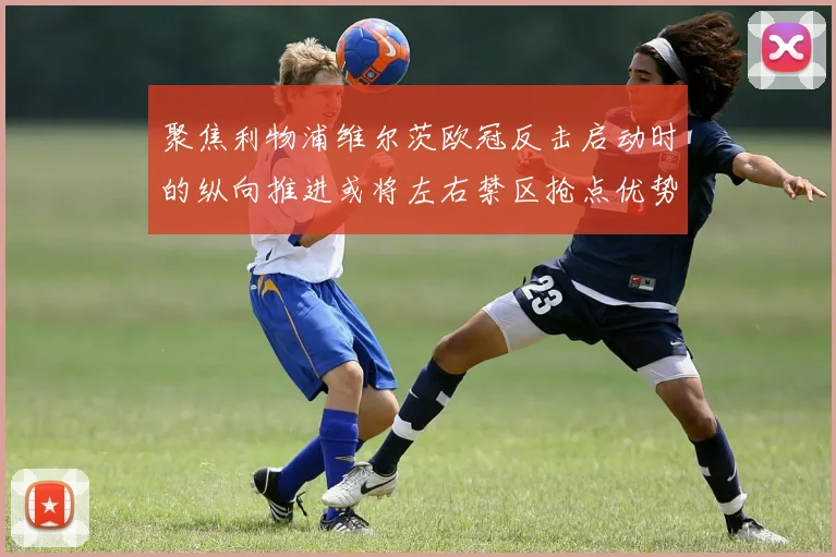 聚焦利物浦维尔茨欧冠反击启动时的纵向推进或将左右禁区抢点优势