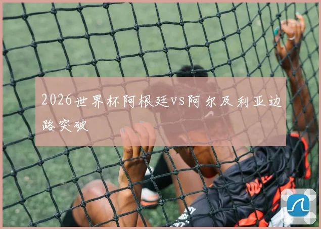 2026世界杯阿根廷vs阿尔及利亚边路突破