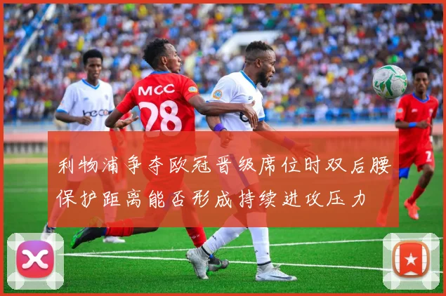 利物浦争夺欧冠晋级席位时双后腰保护距离能否形成持续进攻压力