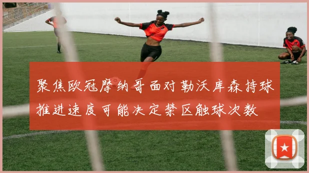 聚焦欧冠摩纳哥面对勒沃库森持球推进速度可能决定禁区触球次数