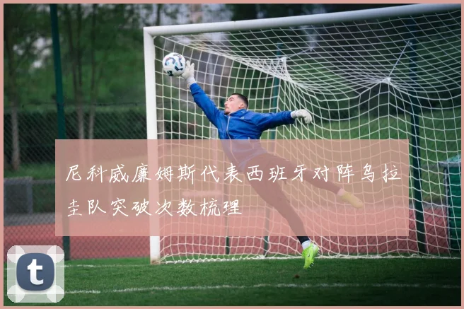 尼科威廉姆斯代表西班牙对阵乌拉圭队突破次数梳理