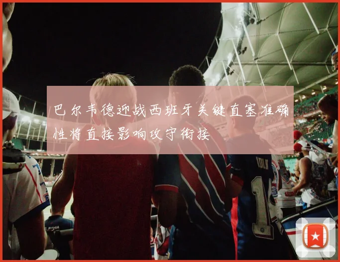巴尔韦德迎战西班牙关键直塞准确性将直接影响攻守衔接
