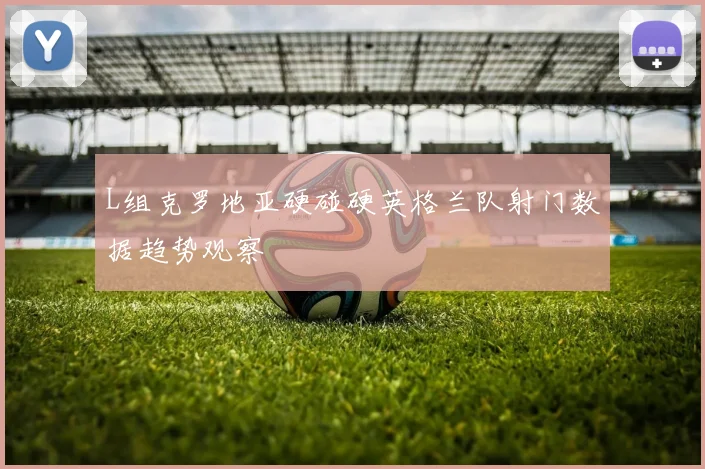 L组克罗地亚硬碰硬英格兰队射门数据趋势观察