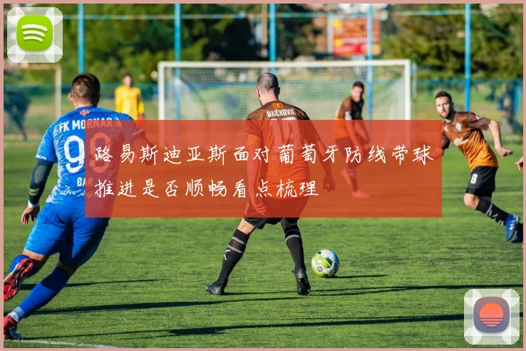 路易斯迪亚斯面对葡萄牙防线带球推进是否顺畅看点梳理