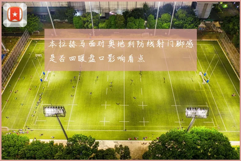 本拉赫马面对奥地利防线射门脚感是否回暖盘口影响看点