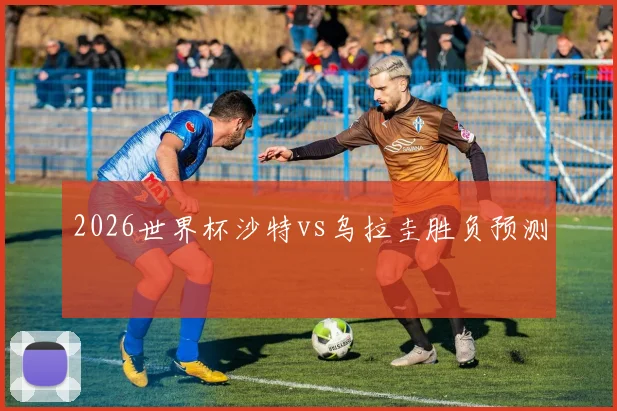 2026世界杯沙特vs乌拉圭胜负预测