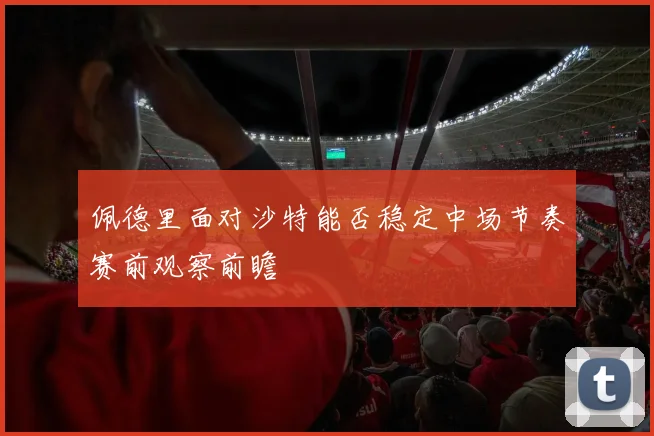 佩德里面对沙特能否稳定中场节奏赛前观察前瞻