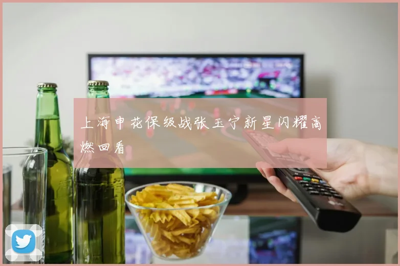 上海申花保级战张玉宁新星闪耀高燃回看