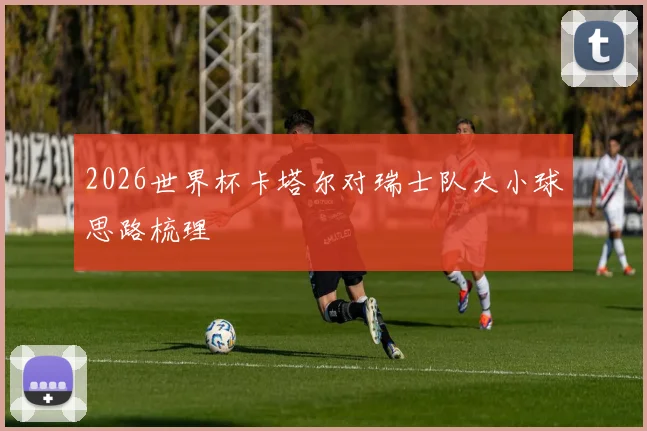 2026世界杯卡塔尔对瑞士队大小球思路梳理