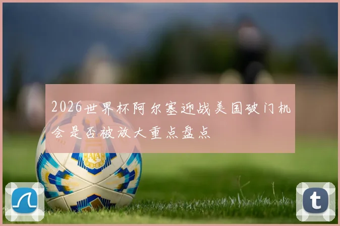 2026世界杯阿尔塞迎战美国破门机会是否被放大重点盘点