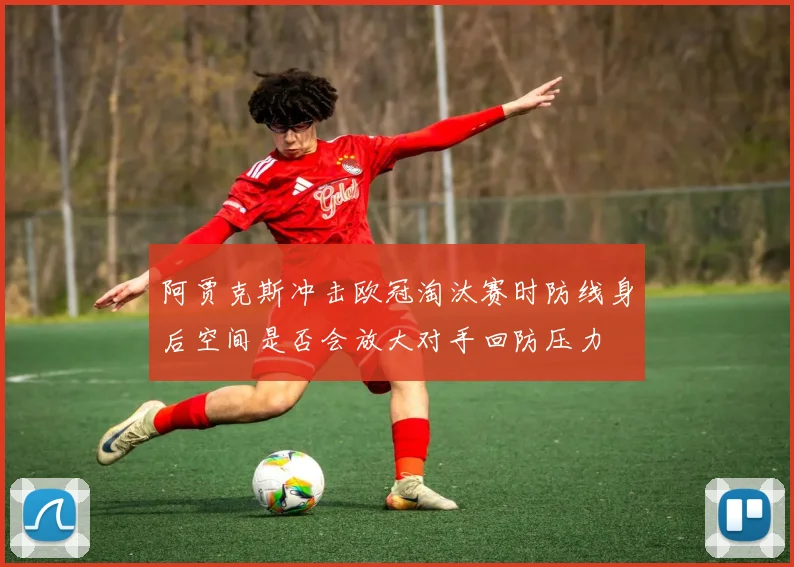 阿贾克斯冲击欧冠淘汰赛时防线身后空间是否会放大对手回防压力