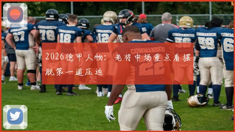 2026德甲人物：老将中场重点看摆脱第一道压迫