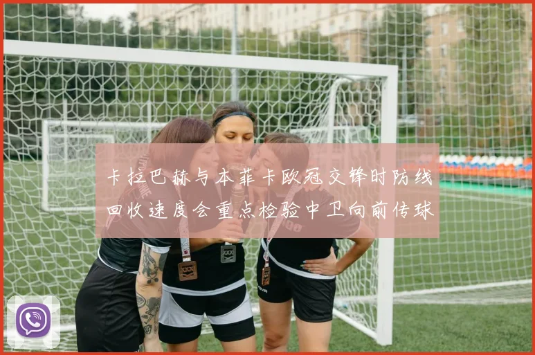 卡拉巴赫与本菲卡欧冠交锋时防线回收速度会重点检验中卫向前传球
