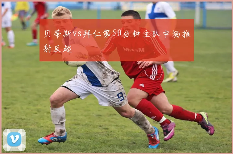 贝蒂斯vs拜仁第50分钟主队中场推射反超