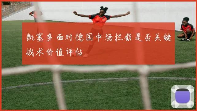 凯塞多面对德国中场拦截是否关键战术价值评估