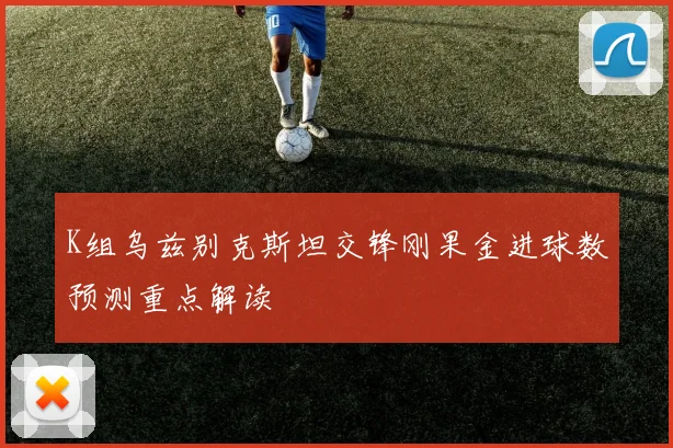 K组乌兹别克斯坦交锋刚果金进球数预测重点解读