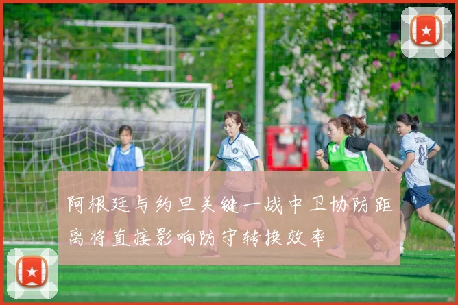阿根廷与约旦关键一战中卫协防距离将直接影响防守转换效率